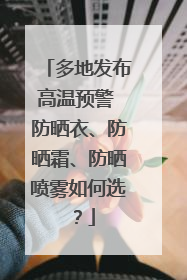 多地发布高温预警 防晒衣、防晒霜、防晒喷雾如何选？