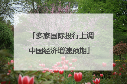 多家国际投行上调中国经济增速预期
