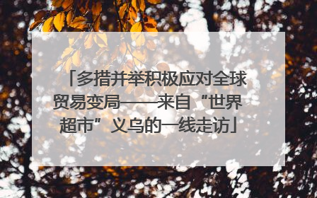 多措并举积极应对全球贸易变局——来自“世界超市”义乌的一线走访