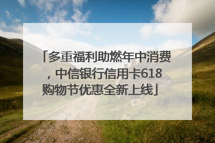 多重福利助燃年中消费，中信银行信用卡618购物节优惠全新上线