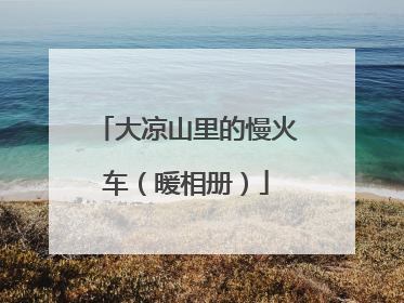 大凉山里的慢火车（暖相册）