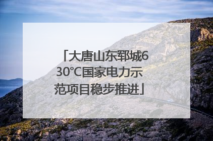 大唐山东郓城630℃国家电力示范项目稳步推进