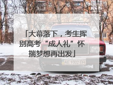 大幕落下，考生挥别高考“成人礼”怀揣梦想再出发