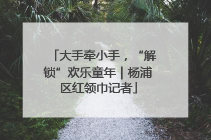 大手牵小手，“解锁”欢乐童年｜杨浦区红领巾记者