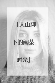 天山脚下的闽茶时光