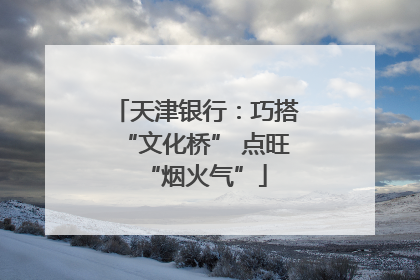 天津银行：巧搭“文化桥” 点旺“烟火气”