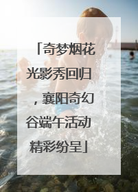 奇梦烟花光影秀回归，襄阳奇幻谷端午活动精彩纷呈