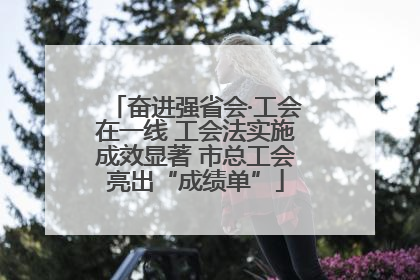 奋进强省会·工会在一线 工会法实施成效显著 市总工会亮出“成绩单”