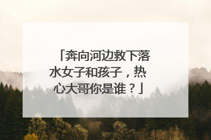 奔向河边救下落水女子和孩子，热心大哥你是谁？