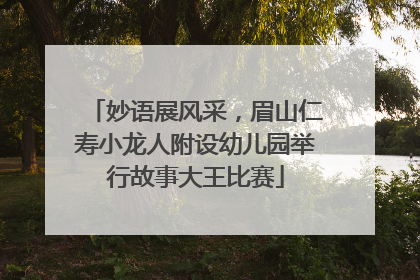 妙语展风采，眉山仁寿小龙人附设幼儿园举行故事大王比赛