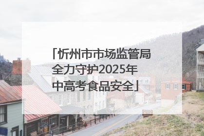 忻州市市场监管局全力守护2025年中高考食品安全