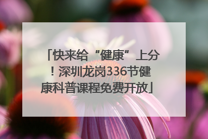 快来给“健康”上分！深圳龙岗336节健康科普课程免费开放