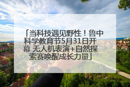 当科技遇见野性！鲁中科学教育节5月31日开幕 无人机表演+自然探索赛唤醒成长力量