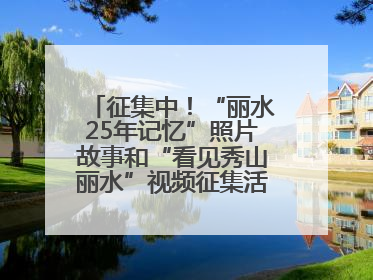 征集中！“丽水25年记忆”照片故事和“看见秀山丽水”视频征集活动等你来参与