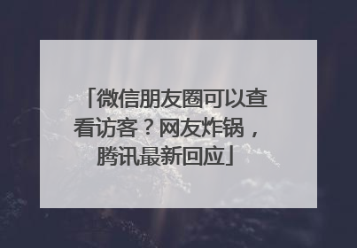 微信朋友圈可以查看访客？网友炸锅，腾讯最新回应