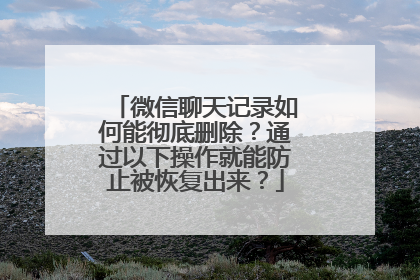 微信聊天记录如何能彻底删除？通过以下操作就能防止被恢复出来？