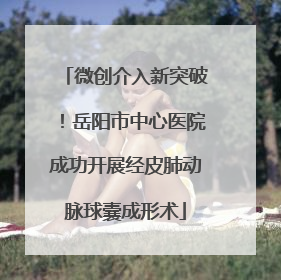 微创介入新突破！岳阳市中心医院成功开展经皮肺动脉球囊成形术