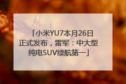小米YU7本月26日正式发布，雷军：中大型纯电SUV续航第一