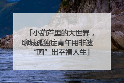 小葫芦里的大世界，聊城孤独症青年用非遗“画”出幸福人生