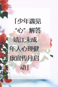 少年遇见“心”解答 靖江未成年人心理健康宣传月启动