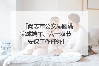 尚志市公安局圆满完成端午、六一双节安保工作任务