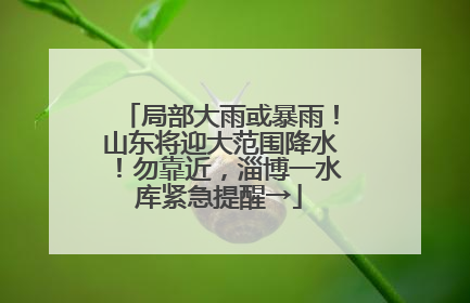 局部大雨或暴雨！山东将迎大范围降水！勿靠近，淄博一水库紧急提醒→