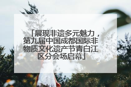 展现非遗多元魅力，第九届中国成都国际非物质文化遗产节青白江区分会场启幕
