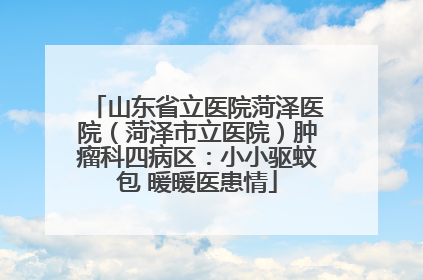 山东省立医院菏泽医院（菏泽市立医院）肿瘤科四病区：小小驱蚊包 暖暖医患情