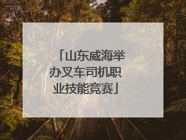 山东威海举办叉车司机职业技能竞赛