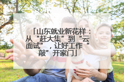 山东就业新花样：从“赶大集”到“云面试”，让好工作“敲”开家门