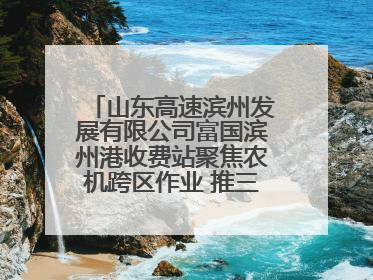 山东高速滨州发展有限公司富国滨州港收费站聚焦农机跨区作业 推三项助农服务