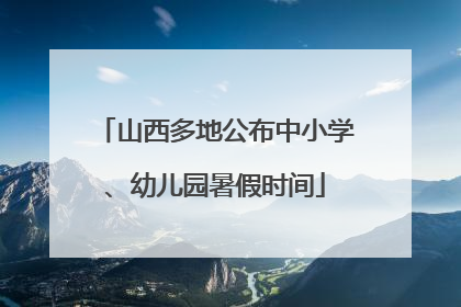 山西多地公布中小学、幼儿园暑假时间