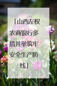 山西左权农商银行多措并举筑牢安全生产防线