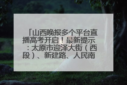 山西晚报多个平台直播高考开启！最新提示：太原市迎泽大街（西段）、新建路、人民南路高考期间增开路口