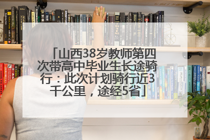 山西38岁教师第四次带高中毕业生长途骑行：此次计划骑行近3千公里，途经5省