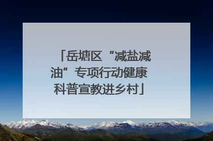 岳塘区“减盐减油”专项行动健康科普宣教进乡村