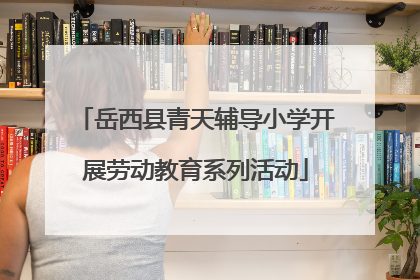 岳西县青天辅导小学开展劳动教育系列活动