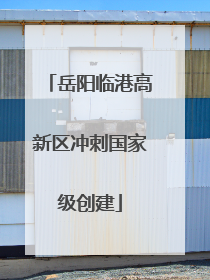 岳阳临港高新区冲刺国家级创建