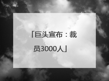 巨头宣布：裁员3000人