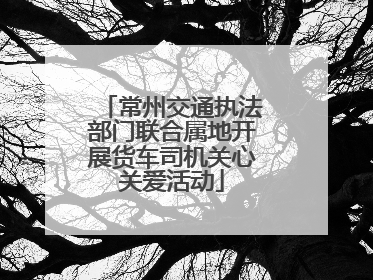 常州交通执法部门联合属地开展货车司机关心关爱活动