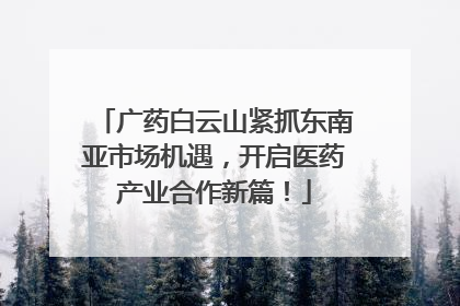 广药白云山紧抓东南亚市场机遇，开启医药产业合作新篇！
