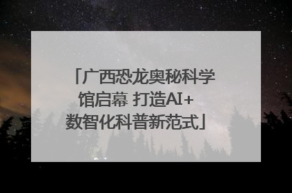 广西恐龙奥秘科学馆启幕 打造AI+数智化科普新范式