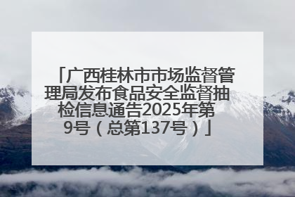广西桂林市市场监督管理局发布食品安全监督抽检信息通告2025年第9号（总第137号）