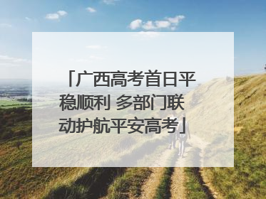 广西高考首日平稳顺利 多部门联动护航平安高考
