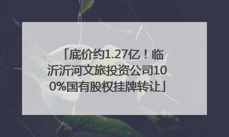 底价约1.27亿！临沂沂河文旅投资公司100%国有股权挂牌转让