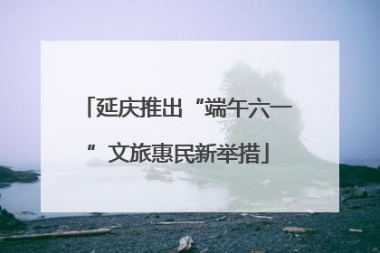 延庆推出“端午六一”文旅惠民新举措