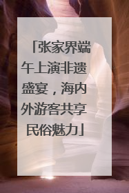 张家界端午上演非遗盛宴，海内外游客共享民俗魅力