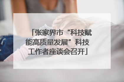 张家界市“科技赋能高质量发展”科技工作者座谈会召开