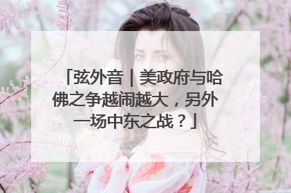 弦外音｜美政府与哈佛之争越闹越大，另外一场中东之战？