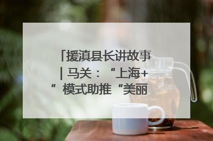 援滇县长讲故事｜马关：“上海+”模式助推“美丽产业”幸福绽放